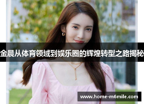 金晨从体育领域到娱乐圈的辉煌转型之路揭秘