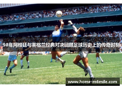 98年阿根廷与英格兰经典对决回顾足球历史上的传奇时刻