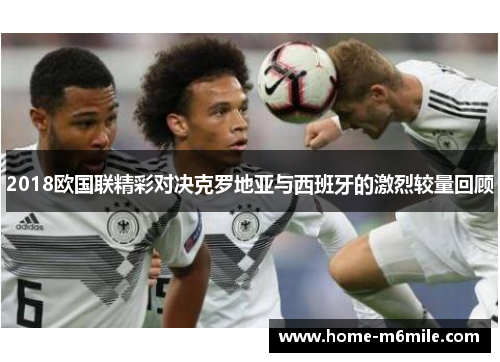 2018欧国联精彩对决克罗地亚与西班牙的激烈较量回顾